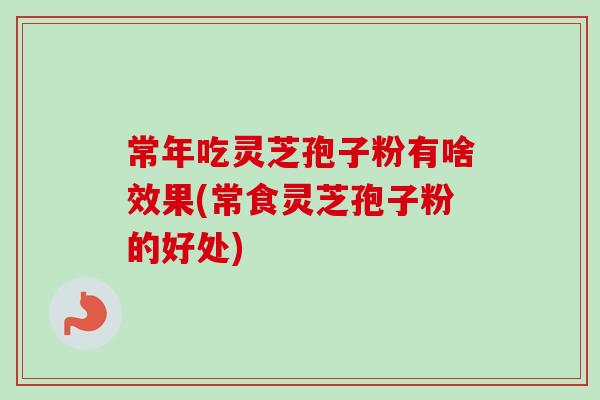 常年吃灵芝孢子粉有啥效果(常食灵芝孢子粉的好处)
