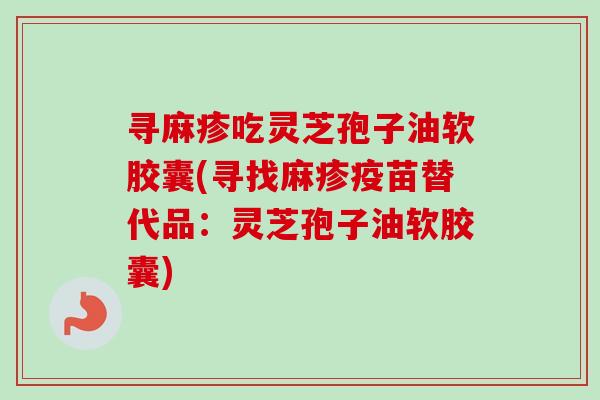 寻麻疹吃灵芝孢子油软胶囊(寻找麻疹疫苗替代品：灵芝孢子油软胶囊)