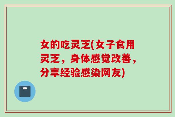 女的吃灵芝(女子食用灵芝，身体感觉改善，分享经验感染网友)