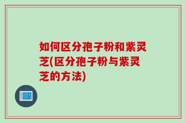 如何区分孢子粉和紫灵芝(区分孢子粉与紫灵芝的方法)