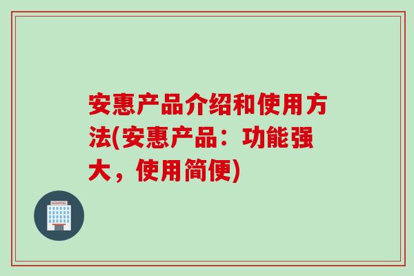 安惠产品介绍和使用方法(安惠产品：功能强大，使用简便)