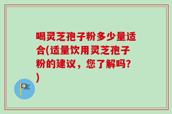 喝灵芝孢子粉多少量适合(适量饮用灵芝孢子粉的建议，您了解吗？)