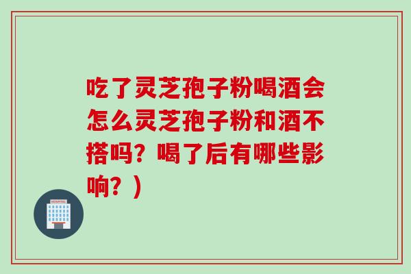 吃了灵芝孢子粉喝酒会怎么灵芝孢子粉和酒不搭吗？喝了后有哪些影响？)