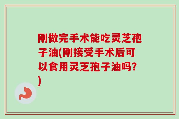 刚做完手术能吃灵芝孢子油(刚接受手术后可以食用灵芝孢子油吗?) 刚做完手术能吃灵芝孢子油(刚接受手术后可以食用灵芝孢子油吗?)
