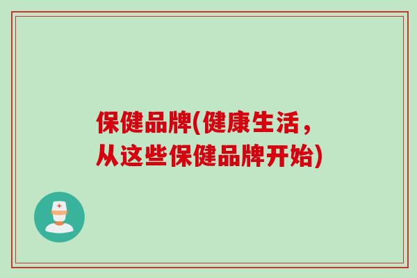 保健品牌(健康生活，从这些保健品牌开始)