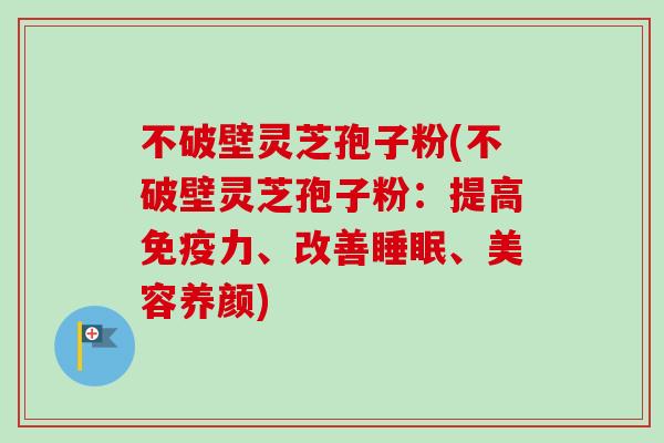 不破壁灵芝孢子粉(不破壁灵芝孢子粉:提高免疫力、改善、美容养颜) 不破壁灵芝孢子粉(不破壁灵芝孢子粉:提高免疫力、改善、美容养颜)