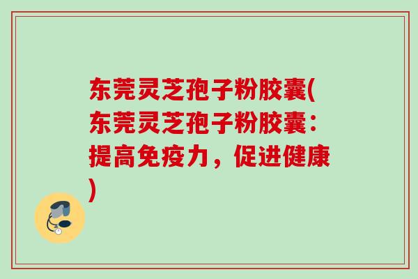 东莞灵芝孢子粉胶囊(东莞灵芝孢子粉胶囊：提高免疫力，促进健康)