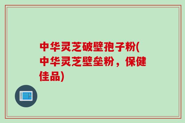 中华灵芝破壁孢子粉(中华灵芝壁垒粉，保健佳品)