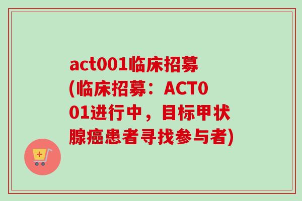 act001临床招募(临床招募：ACT001进行中，目标甲状腺癌患者寻找参与者)