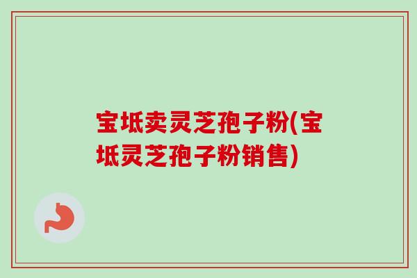 宝坻卖灵芝孢子粉(宝坻灵芝孢子粉销售) 宝坻卖灵芝孢子粉(宝坻灵芝孢子粉销售)