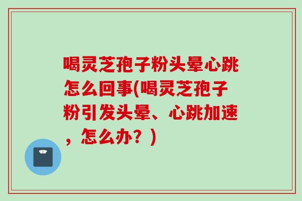 喝灵芝孢子粉头晕心跳怎么回事(喝灵芝孢子粉引发头晕、心跳加速，怎么办？)
