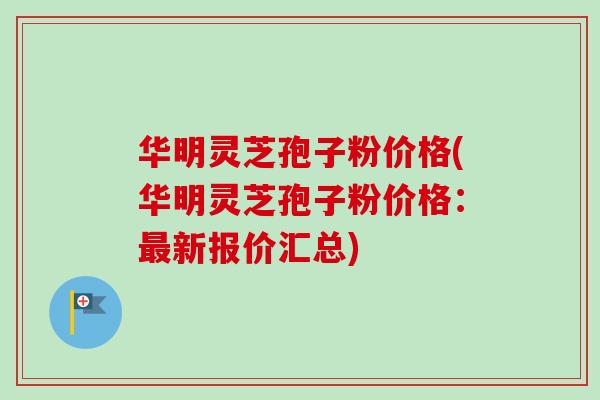 华明灵芝孢子粉价格(华明灵芝孢子粉价格:新报价汇总) 华明灵芝孢子粉价格(华明灵芝孢子粉价格:新报价汇总)