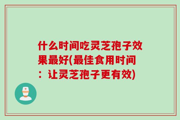 什么时间吃灵芝孢子效果最好(最佳食用时间：让灵芝孢子更有效)