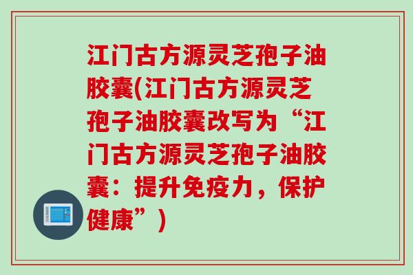 江门古方源灵芝孢子油胶囊(江门古方源灵芝孢子油胶囊改写为“江门古方源灵芝孢子油胶囊：提升免疫力，保护健康”)