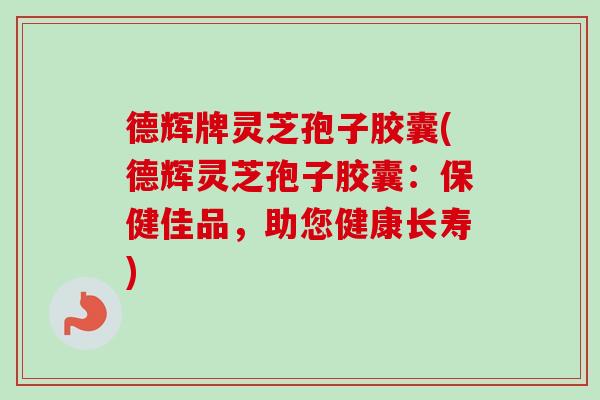 德辉牌灵芝孢子胶囊(德辉灵芝孢子胶囊:保健佳品,助您健康长寿) 德辉牌灵芝孢子胶囊(德辉灵芝孢子胶囊:保健佳品,助您健康长寿)