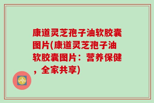 康道灵芝孢子油软胶囊图片(康道灵芝孢子油软胶囊图片：营养保健，全家共享)