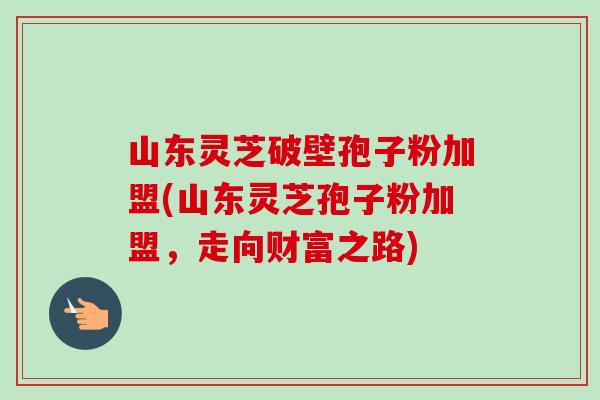 山东灵芝破壁孢子粉加盟(山东灵芝孢子粉加盟，走向财富之路)