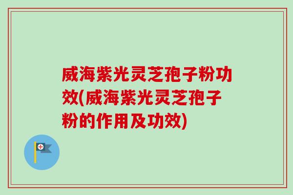 威海紫光灵芝孢子粉功效(威海紫光灵芝孢子粉的作用及功效)