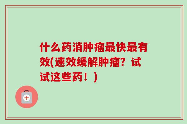 什么药消肿瘤最快最有效(速效缓解肿瘤？试试这些药！)