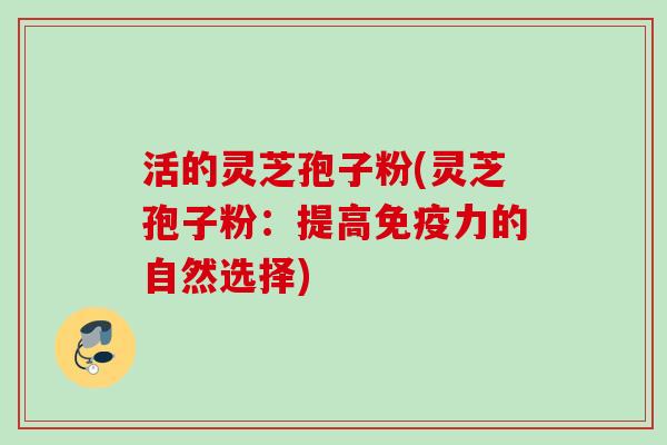 活的灵芝孢子粉(灵芝孢子粉：提高免疫力的自然选择)