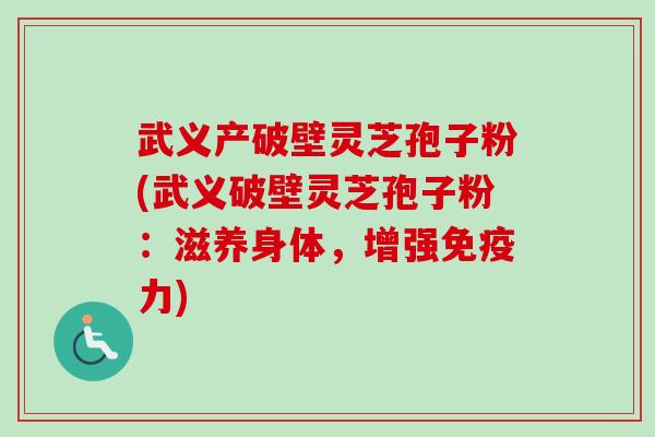 武义产破壁灵芝孢子粉(武义破壁灵芝孢子粉：滋养身体，增强免疫力)