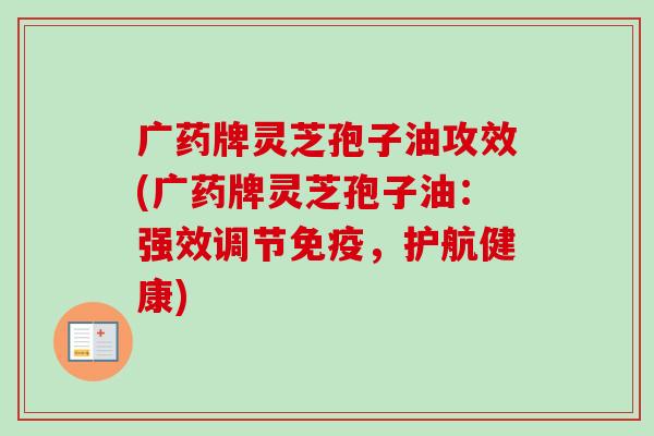 广药牌灵芝孢子油攻效(广药牌灵芝孢子油：强效调节免疫，护航健康)