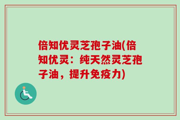 倍知优灵芝孢子油(倍知优灵：纯天然灵芝孢子油，提升免疫力)