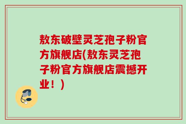 敖东破壁灵芝孢子粉官方旗舰店(敖东灵芝孢子粉官方旗舰店震撼开业！)