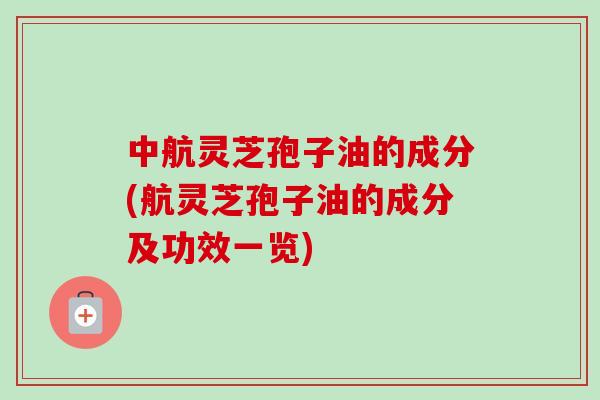 中航灵芝孢子油的成分(航灵芝孢子油的成分及功效一览)