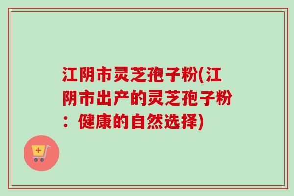 江阴市灵芝孢子粉(江阴市出产的灵芝孢子粉：健康的自然选择)