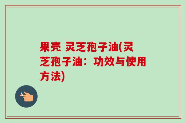 果壳 灵芝孢子油(灵芝孢子油：功效与使用方法)