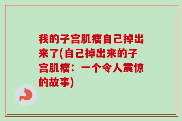 我的子宫肌瘤自己掉出来了(自己掉出来的子宫肌瘤：一个令人震惊的故事)