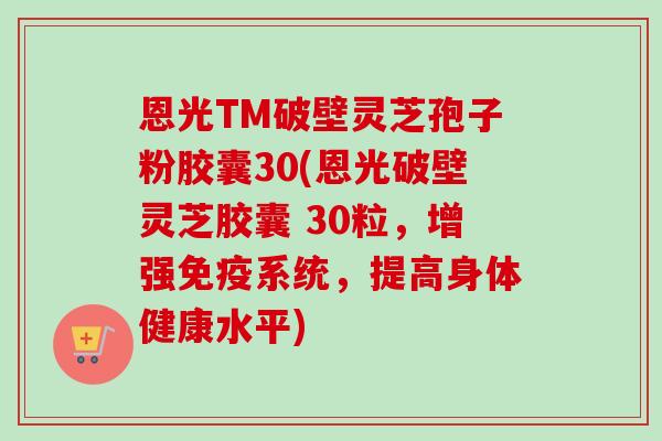 恩光TM破壁灵芝孢子粉胶囊30(恩光破壁灵芝胶囊 30粒，增强免疫系统，提高身体健康水平)