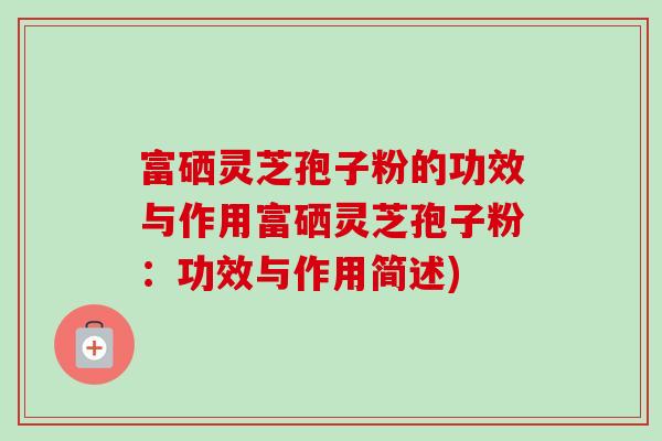 富硒灵芝孢子粉的功效与作用富硒灵芝孢子粉：功效与作用简述)