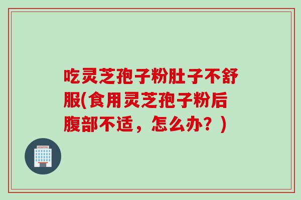 吃灵芝孢子粉肚子不舒服(食用灵芝孢子粉后腹部不适,怎么办?) 吃灵芝孢子粉肚子不舒服(食用灵芝孢子粉后腹部不适,怎么办?)