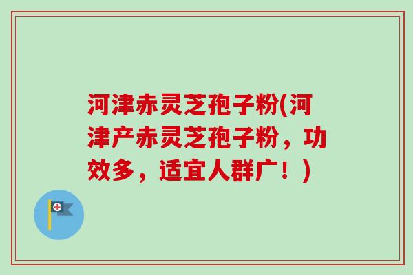 河津赤灵芝孢子粉(河津产赤灵芝孢子粉，功效多，适宜人群广！)