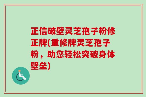 正信破壁灵芝孢子粉修正牌(重修牌灵芝孢子粉，助您轻松突破身体壁垒)