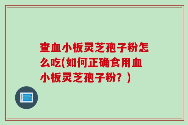 查血小板灵芝孢子粉怎么吃(如何正确食用血小板灵芝孢子粉？)