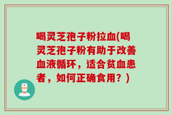 喝灵芝孢子粉拉血(喝灵芝孢子粉有助于改善血液循环，适合贫血患者，如何正确食用？)