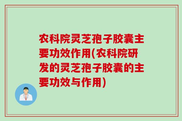 农科院灵芝孢子胶囊主要功效作用(农科院研发的灵芝孢子胶囊的主要功效与作用)