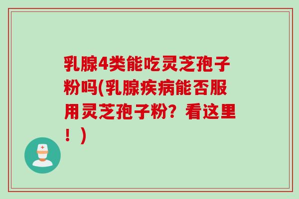 乳腺4类能吃灵芝孢子粉吗(乳腺疾病能否服用灵芝孢子粉？看这里！)