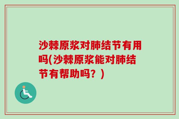 沙棘原浆对肺结节有用吗(沙棘原浆能对肺结节有帮助吗？)