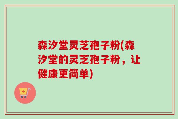 森汐堂灵芝孢子粉(森汐堂的灵芝孢子粉，让健康更简单)