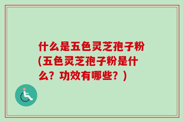 什么是五色灵芝孢子粉(五色灵芝孢子粉是什么？功效有哪些？)