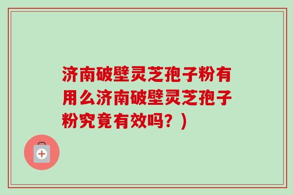济南破壁灵芝孢子粉有用么济南破壁灵芝孢子粉究竟有效吗？)