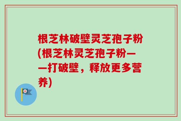 根芝林破壁灵芝孢子粉(根芝林灵芝孢子粉——打破壁，释放更多营养)