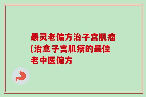 最灵老偏方治子宫肌瘤(治愈子宫肌瘤的最佳老中医偏方