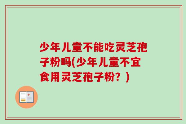 少年儿童不能吃灵芝孢子粉吗(少年儿童不宜食用灵芝孢子粉？)