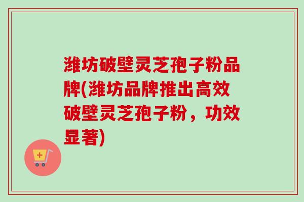 潍坊破壁灵芝孢子粉品牌(潍坊品牌推出高效破壁灵芝孢子粉，功效显著)