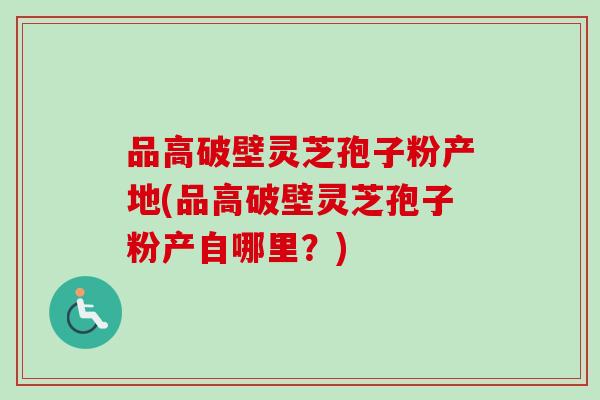 品高破壁灵芝孢子粉产地(品高破壁灵芝孢子粉产自哪里?) 品高破壁灵芝孢子粉产地(品高破壁灵芝孢子粉产自哪里?)
